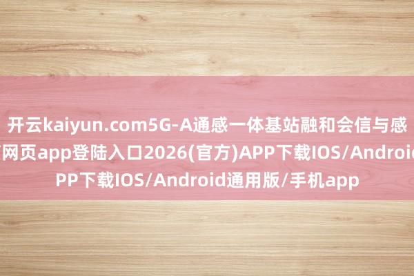 开云kaiyun.com5G-A通感一体基站融和会信与感知身手-kai云体育网页app登陆入口2026(官方)APP下载IOS/Android通用版/手机app