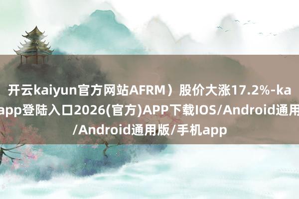 开云kaiyun官方网站AFRM）股价大涨17.2%-kai云体育网页app登陆入口2026(官方)APP下载IOS/Android通用版/手机app