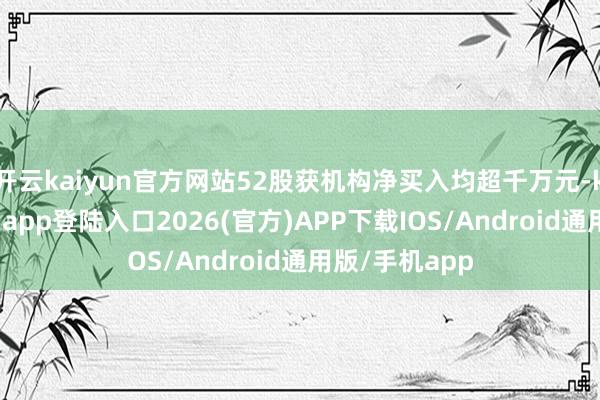 开云kaiyun官方网站52股获机构净买入均超千万元-kai云体育网页app登陆入口2026(官方)APP下载IOS/Android通用版/手机app