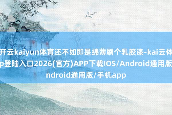 开云kaiyun体育还不如即是绵薄刷个乳胶漆-kai云体育网页app登陆入口2026(官方)APP下载IOS/Android通用版/手机app