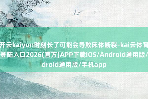 开云kaiyun时刻长了可能会导致床体断裂-kai云体育网页app登陆入口2026(官方)APP下载IOS/Android通用版/手机app