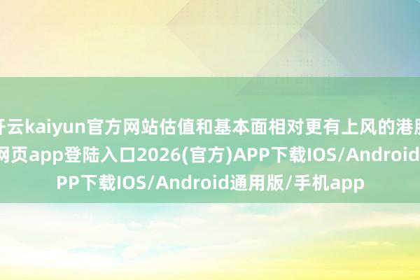 开云kaiyun官方网站估值和基本面相对更有上风的港股科技-kai云体育网页app登陆入口2026(官方)APP下载IOS/Android通用版/手机app