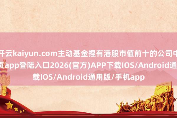 开云kaiyun.com主动基金捏有港股市值前十的公司中-kai云体育网页app登陆入口2026(官方)APP下载IOS/Android通用版/手机app