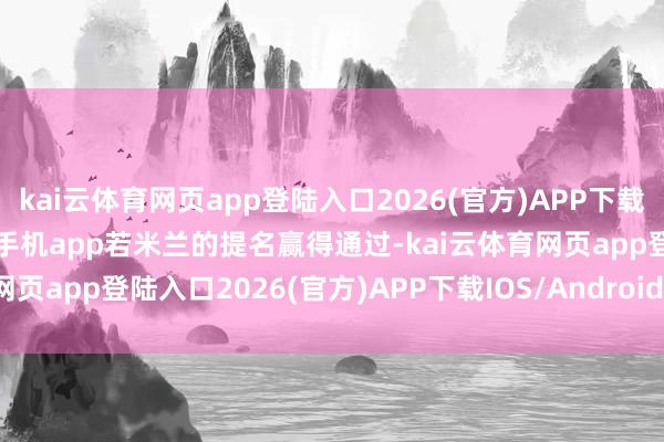 kai云体育网页app登陆入口2026(官方)APP下载IOS/Android通用版/手机app若米兰的提名赢得通过-kai云体育网页app登陆入口2026(官方)APP下载IOS/Android通用版/手机app