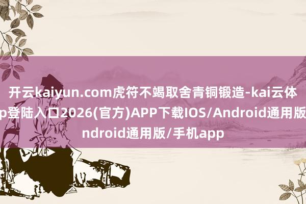 开云kaiyun.com虎符不竭取舍青铜锻造-kai云体育网页app登陆入口2026(官方)APP下载IOS/Android通用版/手机app