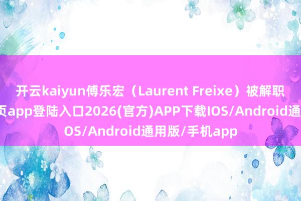 开云kaiyun傅乐宏（Laurent Freixe）被解职-kai云体育网页app登陆入口2026(官方)APP下载IOS/Android通用版/手机app
