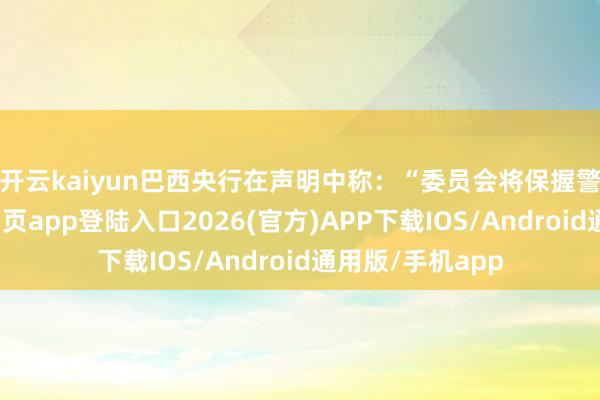 开云kaiyun　　巴西央行在声明中称：“委员会将保握警惕-kai云体育网页app登陆入口2026(官方)APP下载IOS/Android通用版/手机app
