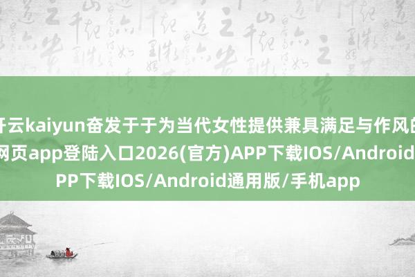 开云kaiyun奋发于于为当代女性提供兼具满足与作风的服装-kai云体育网页app登陆入口2026(官方)APP下载IOS/Android通用版/手机app