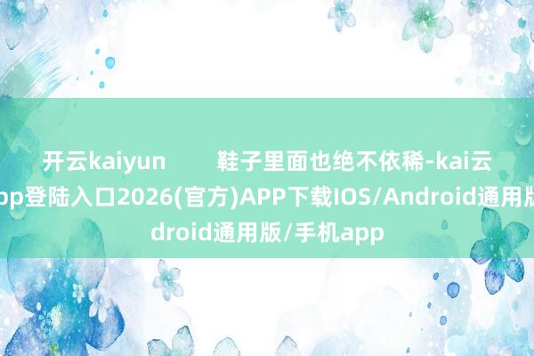 开云kaiyun        鞋子里面也绝不依稀-kai云体育网页app登陆入口2026(官方)APP下载IOS/Android通用版/手机app