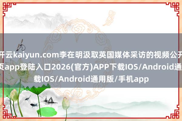 开云kaiyun.com李在明汲取英国媒体采访的视频公开-kai云体育网页app登陆入口2026(官方)APP下载IOS/Android通用版/手机app