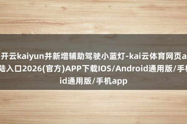 开云kaiyun并新增辅助驾驶小蓝灯-kai云体育网页app登陆入口2026(官方)APP下载IOS/Android通用版/手机app