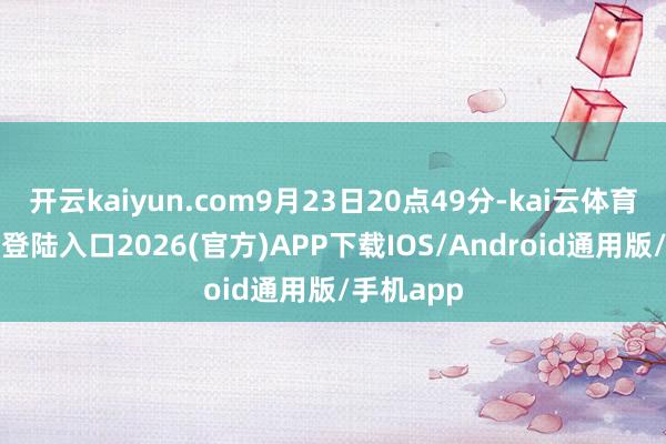 开云kaiyun.com9月23日20点49分-kai云体育网页app登陆入口2026(官方)APP下载IOS/Android通用版/手机app