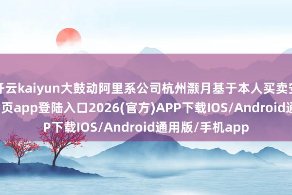 开云kaiyun大鼓动阿里系公司杭州灏月基于本人买卖安排-kai云体育网页app登陆入口2026(官方)APP下载IOS/Android通用版/手机app