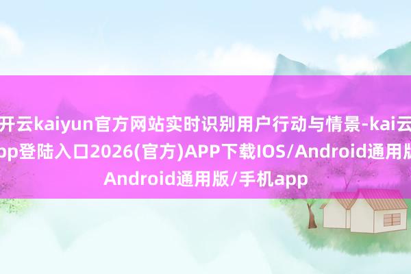 开云kaiyun官方网站实时识别用户行动与情景-kai云体育网页app登陆入口2026(官方)APP下载IOS/Android通用版/手机app