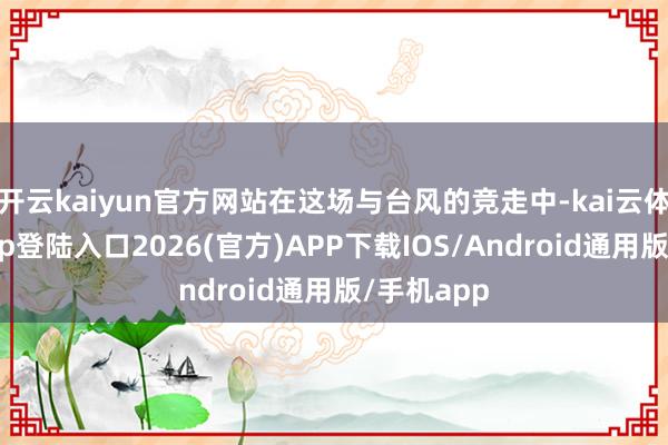 开云kaiyun官方网站在这场与台风的竞走中-kai云体育网页app登陆入口2026(官方)APP下载IOS/Android通用版/手机app