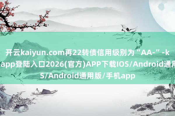 开云kaiyun.com再22转债信用级别为“AA-”-kai云体育网页app登陆入口2026(官方)APP下载IOS/Android通用版/手机app