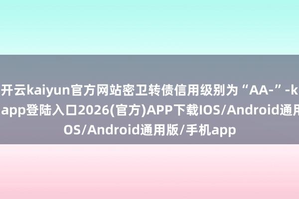 开云kaiyun官方网站密卫转债信用级别为“AA-”-kai云体育网页app登陆入口2026(官方)APP下载IOS/Android通用版/手机app
