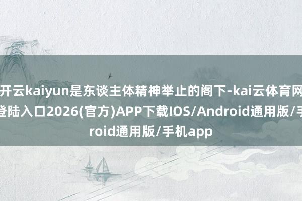 开云kaiyun是东谈主体精神举止的阁下-kai云体育网页app登陆入口2026(官方)APP下载IOS/Android通用版/手机app