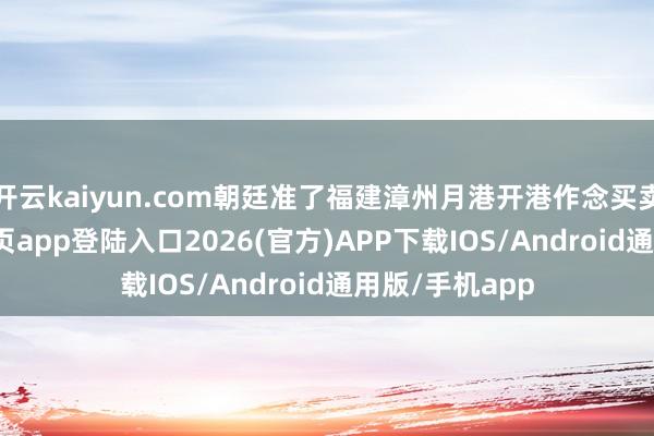 开云kaiyun.com朝廷准了福建漳州月港开港作念买卖-kai云体育网页app登陆入口2026(官方)APP下载IOS/Android通用版/手机app