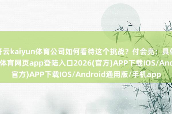 开云kaiyun体育公司如何看待这个挑战？付会亮：具体技俩具体分析-kai云体育网页app登陆入口2026(官方)APP下载IOS/Android通用版/手机app