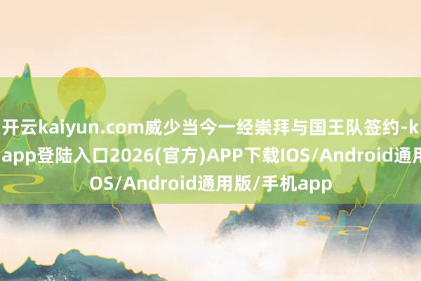 开云kaiyun.com威少当今一经崇拜与国王队签约-kai云体育网页app登陆入口2026(官方)APP下载IOS/Android通用版/手机app