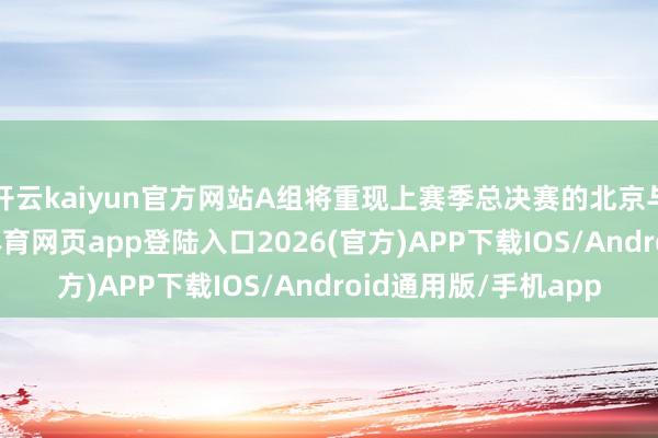 开云kaiyun官方网站A组将重现上赛季总决赛的北京与广厦的对决-kai云体育网页app登陆入口2026(官方)APP下载IOS/Android通用版/手机app