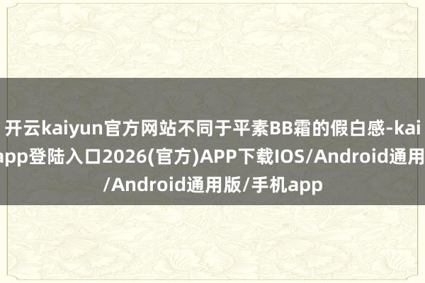 开云kaiyun官方网站不同于平素BB霜的假白感-kai云体育网页app登陆入口2026(官方)APP下载IOS/Android通用版/手机app