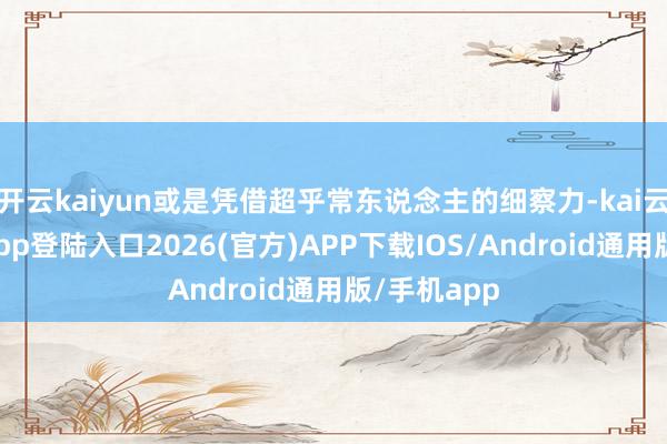 开云kaiyun或是凭借超乎常东说念主的细察力-kai云体育网页app登陆入口2026(官方)APP下载IOS/Android通用版/手机app