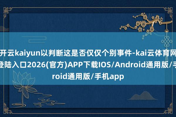 开云kaiyun以判断这是否仅仅个别事件-kai云体育网页app登陆入口2026(官方)APP下载IOS/Android通用版/手机app