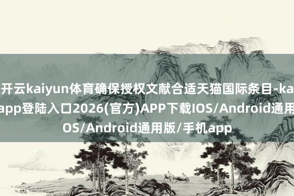 开云kaiyun体育确保授权文献合适天猫国际条目-kai云体育网页app登陆入口2026(官方)APP下载IOS/Android通用版/手机app