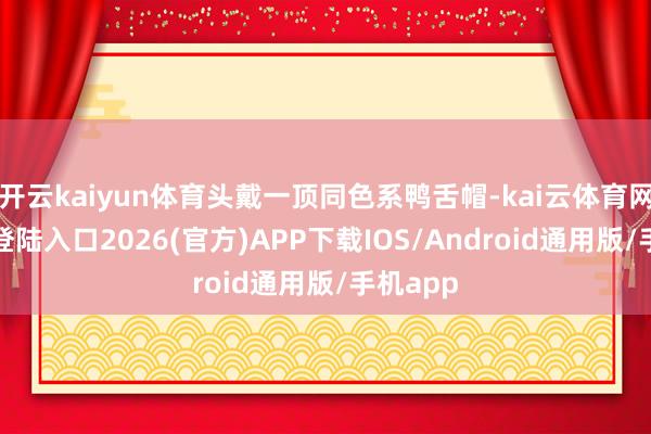 开云kaiyun体育头戴一顶同色系鸭舌帽-kai云体育网页app登陆入口2026(官方)APP下载IOS/Android通用版/手机app