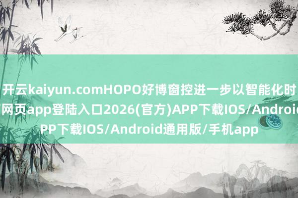 开云kaiyun.comHOPO好博窗控进一步以智能化时代升级-kai云体育网页app登陆入口2026(官方)APP下载IOS/Android通用版/手机app