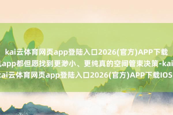 kai云体育网页app登陆入口2026(官方)APP下载IOS/Android通用版/手机app都但愿找到更渺小、更纯真的空间管束决策-kai云体育网页app登陆入口2026(官方)APP下载IOS/Android通用版/手机app