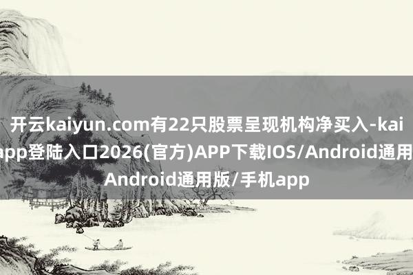 开云kaiyun.com有22只股票呈现机构净买入-kai云体育网页app登陆入口2026(官方)APP下载IOS/Android通用版/手机app
