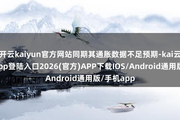 开云kaiyun官方网站同期其通胀数据不足预期-kai云体育网页app登陆入口2026(官方)APP下载IOS/Android通用版/手机app