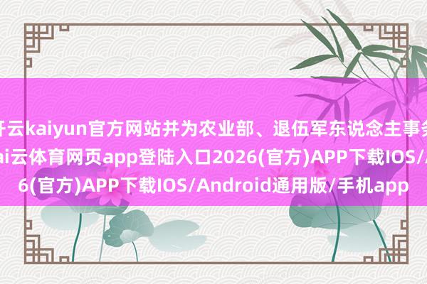 开云kaiyun官方网站并为农业部、退伍军东说念主事务部及军事莳植花样-kai云体育网页app登陆入口2026(官方)APP下载IOS/Android通用版/手机app