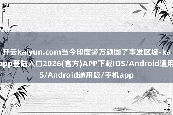 开云kaiyun.com当今印度警方顽固了事发区域-kai云体育网页app登陆入口2026(官方)APP下载IOS/Android通用版/手机app