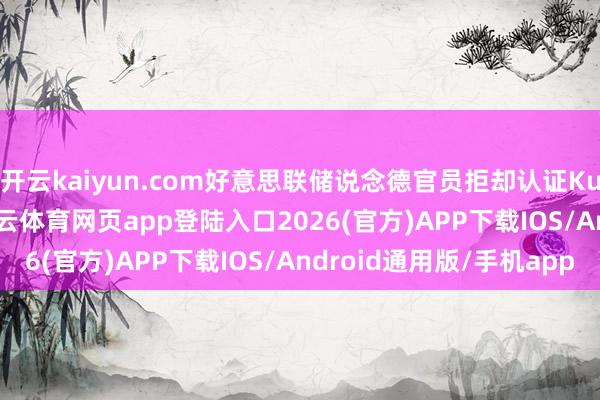 开云kaiyun.com好意思联储说念德官员拒却认证Kugler最新的露馅-kai云体育网页app登陆入口2026(官方)APP下载IOS/Android通用版/手机app