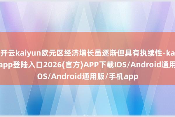 开云kaiyun欧元区经济增长虽逐渐但具有执续性-kai云体育网页app登陆入口2026(官方)APP下载IOS/Android通用版/手机app