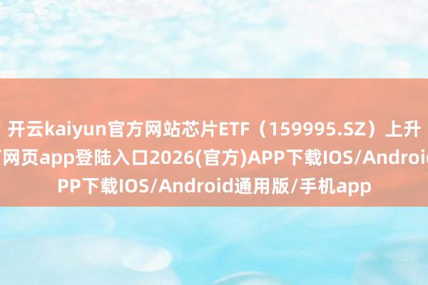 开云kaiyun官方网站芯片ETF（159995.SZ）上升0.53%-kai云体育网页app登陆入口2026(官方)APP下载IOS/Android通用版/手机app