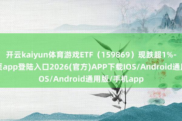 开云kaiyun体育游戏ETF（159869）现跌超1%-kai云体育网页app登陆入口2026(官方)APP下载IOS/Android通用版/手机app